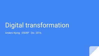 Digital transformation
Anders Kjong ESERP Dic. 2016.
 