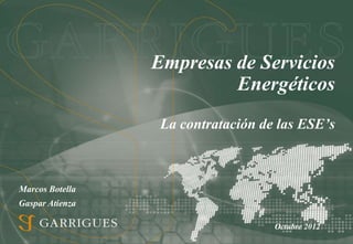 Empresas de Servicios
                          Energéticos
                  La contratación de las ESE’s



Marcos Botella
Gaspar Atienza

                                    Octubre 2012
 