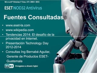 Fuentes Consultadas
• www.eset-la.com
• www.wikipedia.com
• Tendencias 2014: El desafío de la
privacidad en Internet.
• Presentación Technology Day
2012-2014
• Consultas Ing Bernabé Aguilar,
Gerente de Productos ESET-
Guatemala
 