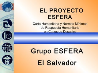 EL PROYECTO ESFERA Carta Humanitaria y Normas Mínimas de Respuesta Humanitaria en Casos de Desastre Grupo ESFERA El Salvador 