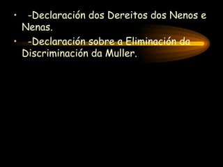 -Declaración dos Dereitos dos Nenos e Nenas. -Declaración sobre a Eliminación da Discriminación da Muller. 