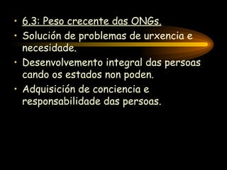 6.3: Peso crecente das ONGs. Solución de problemas de urxencia e necesidade. Desenvolvemento integral das persoas cando os estados non poden. Adquisición de conciencia e responsabilidade das persoas. 