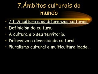 7.Ámbitos culturais do mundo 7.1: A cultura e as diferenzas culturais. Definición de cultura. A cultura e o seu territorio. Diferenza e diversidade cultural. Pluralismo cultural e multiculturalidade. 