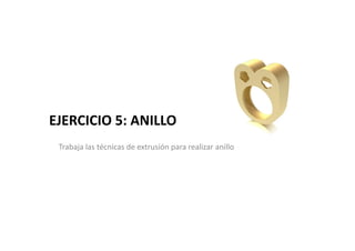 EJERCICIO 5: ANILLO
 Trabaja las técnicas de extrusión para realizar anillo
 