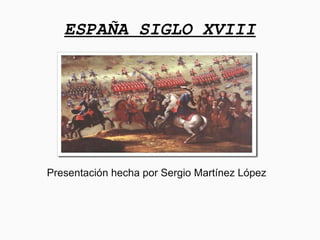 ESPAÑA SIGLO XVIII
Presentación hecha por Sergio Martínez López
 