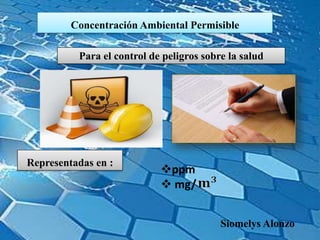 Concentración Ambiental Permisible
Representadas en :
ppm
 mg/
Para el control de peligros sobre la salud
Siomelys Alonzo
 