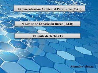 Concentración Ambiental Permisible (CAP)
Siomelys Alonzo
Limite de Exposición Breve ( LEB)
Limite de Techo (T)
 
