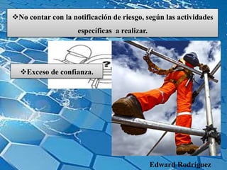 No contar con la notificación de riesgo, según las actividades
específicas a realizar.
Exceso de confianza.
Edward Rodríguez
 