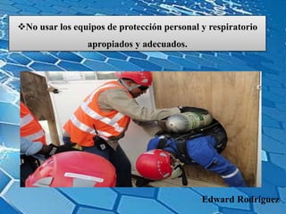No usar los equipos de protección personal y respiratorio
apropiados y adecuados.
Edward Rodríguez
 
