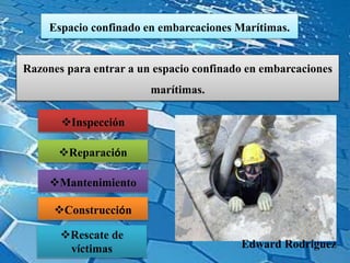 Espacio confinado en embarcaciones Marítimas.
Razones para entrar a un espacio confinado en embarcaciones
marítimas.
Inspección
Reparación
Mantenimiento
Construcción
Edward Rodríguez
Rescate de
víctimas
 