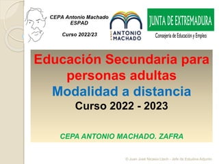 Educación Secundaria para
personas adultas
Modalidad a distancia
Curso 2022 - 2023
CEPA ANTONIO MACHADO. ZAFRA
© Juan José Nicasio Llach - Jefe de Estudios Adjunto
 