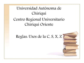 Universidad Autónoma de 
Chiriquí 
Centro Regional Universitario 
Chiriquí Oriente 
Reglas: Usos de la C, S, X, Z 
 