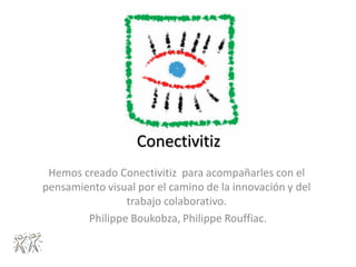Conectivitiz
 Hemos creado Conectivitiz para acompañarles con el
pensamiento visual por el camino de la innovación y del
                trabajo colaborativo.
        Philippe Boukobza, Philippe Rouffiac.
 
