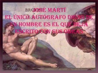 José Martí
El único autógrafo digno de
 un hombre es el que deja
   escrito con sus obras
 