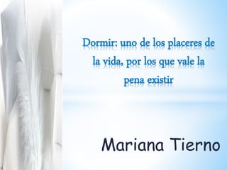 Mariana Tierno
Dormir: uno de los placeres de
la vida, por los que vale la
pena existir
 
