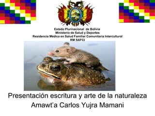 Presentación escritura y arte de la naturaleza Amawt’a Carlos Yujra Mamani Estado Plurinacional  de Bolivia  Ministerio de Salud y Deportes Residencia Médica en Salud Familiar Comunitaría Intercultural RM SAFCI 