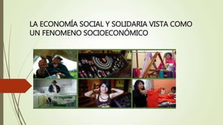 LA ECONOMÍA SOCIAL Y SOLIDARIA VISTA COMO
UN FENOMENO SOCIOECONÓMICO
 