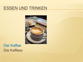 ESSEN UND TRINKEN




Der Kaffee
Die Kaffees
 
