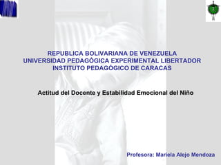 REPUBLICA BOLIVARIANA DE VENEZUELA
UNIVERSIDAD PEDAGÓGICA EXPERIMENTAL LIBERTADOR
        INSTITUTO PEDAGÓGICO DE CARACAS



   Actitud del Docente y Estabilidad Emocional del Niño




                                Profesora: Mariela Alejo Mendoza
 
