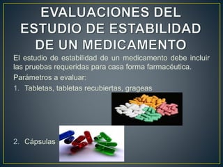El estudio de estabilidad de un medicamento debe incluir
las pruebas requeridas para casa forma farmacéutica.
Parámetros a evaluar:
1. Tabletas, tabletas recubiertas, grageas
2. Cápsulas
 