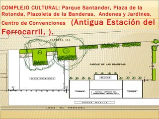 COMPLEJO CULTURAL: Parque Santander, Plaza de la Rotonda, Plazoleta de la Banderas,  Andenes y Jardines, Centro de Convenciones  (Antigua Estación del Ferrocarril, ). 