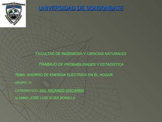 PORTADA UNIVERSIDAD DE SONSONSATE FACULTAD DE INGENIERIA Y CIENCIAS NATURALES TRABAJO  DE PROBABILIDADES Y ESTADISTICA TEMA: AHORRO DE ENERGIA ELECTRICA EN EL HOGAR GRUPO:  01 CATEDRATICO:  ING. RICARDO VISCARRA ALUMNO  JOSE LUIS SOSA BONILLA 