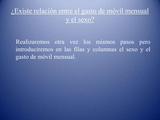 ¿Existe relación entre el gasto de móvil mensual
y el sexo?
Realizaremos otra vez los mismos pasos pero
introduciremos en las filas y columnas el sexo y el
gasto de móvil mensual.
 