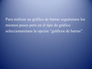 Para realizar un gráfico de barras seguiremos los
mismos pasos pero en el tipo de gráfico
seleccionaremos la opción “gráficos de barras”.
 