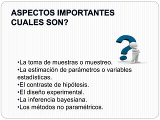 •La toma de muestras o muestreo. 
•La estimación de parámetros o variables 
estadísticas. 
•El contraste de hipótesis. 
•El diseño experimental. 
•La inferencia bayesiana. 
•Los métodos no paramétricos. 
 