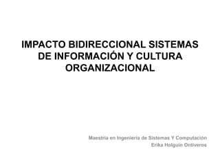 IMPACTO BIDIRECCIONAL SISTEMAS
   DE INFORMACIÓN Y CULTURA
        ORGANIZACIONAL




           Maestría en Ingeniería de Sistemas Y Computación
                                      Erika Holguín Ontiveros
 