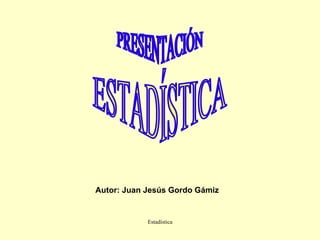 Autor: Juan Jesús Gordo Gámiz PRESENTACIÓN ESTADÍSTICA 