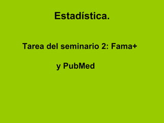 Estadística.

Tarea del seminario 2: Fama+

        y PubMed
 