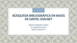 BÚSQUEDA BIBLIOGRÁFICA EN BASES
DE DATOS: DIALNET
MARTA ROMERO LÓPEZ
2º SEMARIO ALFIN
ROCÍO GRUPO A
 