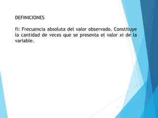 9
DEFINICIONES
fi: Frecuencia absoluta del valor observado. Constituye
la cantidad de veces que se presenta el valor xi de la
variable.
 
