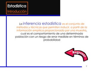 7
Introducción
La inferencia estadística es el conjunto de
métodos y técnicas que permiten inducir, a partir de la
información empírica proporcionada por una muestra,
cual es el comportamiento de una determinada
población con un riesgo de error medible en términos de
probabilidad
 