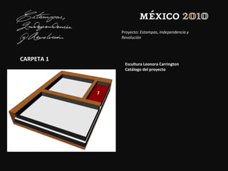 Proyecto: Estampas, Independencia y
Revolución
CARPETA 1
Escultura Leonora Carrington
Catálogo del proyecto
 