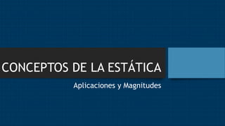 CONCEPTOS DE LA ESTÁTICA
Aplicaciones y Magnitudes
 