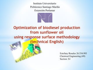 Instituto Universitario
Politécnico Santiago Mariño
Extensión Porlamar
Estefany Rosales 26.534.993
Chemical Engineering (49)
Section: S1
Optimization of biodiesel production
from sunflower oil
using response surface methodology
(technical English)
 