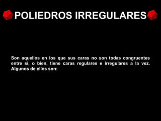 POLIEDROS IRREGULARES



Son aquellos en los que sus caras no son todas congruentes
entre sí, o bien, tiene caras regulares e irregulares a la vez.
Algunos de ellos son:
 