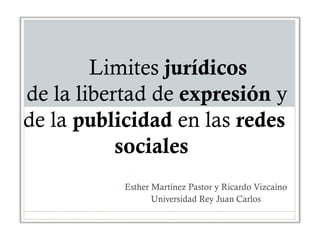 Limites jurídicos
de la libertad de expresión y
de la publicidad en las redes
           sociales
           Esther Martínez Pastor y Ricardo Vizcaíno
                  Universidad Rey Juan Carlos
 