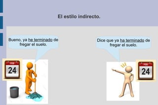 El estilo indirecto.
Bueno, ya he terminado de
fregar el suelo.
Dice que ya ha terminado de
fregar el suelo.
 