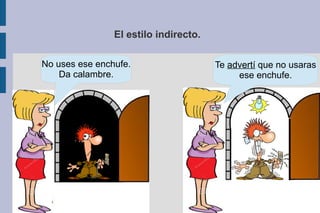El estilo indirecto.
No uses ese enchufe.
Da calambre.
Te advertí que no usaras
ese enchufe.
 