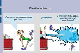El estilo indirecto.
¡Marchando!
¡Pero si solo te he pedido
que me pusieras un
poco de agua!
¡Camarero, un poco de agua,
por favor!
 