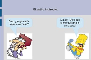 El estilo indirecto.
Bart, ¿te gustaría
venir a mi casa?
¡Ja, ja! ¡Dice que
si me gustaría ir
a su casa!
 