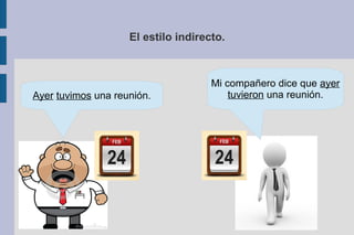 El estilo indirecto.
Ayer tuvimos una reunión.
Mi compañero dice que ayer
tuvieron una reunión.
 