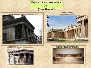 Arquitectura neoclásica
                                               en
                                         Gran Bretaña
                                                              ROBERT SMIRKE
 CHARLES INWOOD: Iglesia de San Pancras (1822)             Museo Británico (1823-31)




ARTE GRIEGO: Erecteion Tribuna cariátides              ALTAR DE ZEUS EN PÉRGAMO
              (V a. C)
 