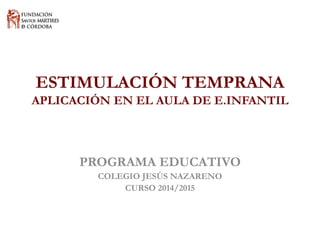 ESTIMULACIÓN TEMPRANAAPLICACIÓN EN EL AULA DE E.INFANTIL 
PROGRAMA EDUCATIVO 
COLEGIO JESÚS NAZARENO 
CURSO 2014/2015  