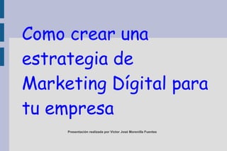 Presentación realizada por Víctor José Morenilla Fuentes
Como crear una
estrategia de
Marketing Dígital para
tu empresa
 