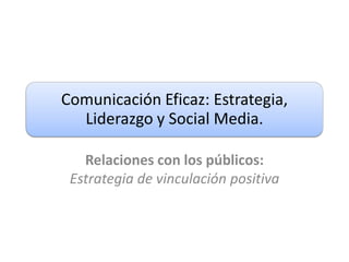 Comunicación Eficaz: Estrategia,
  Liderazgo y Social Media.

   Relaciones con los públicos:
 Estrategia de vinculación positiva
 