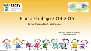 Plan de trabajo 2014-2015
En nuestra zona tod@s aprendemos
Dra. Alma Yolanda Arceo Rejón
Supervisora Escolar
 